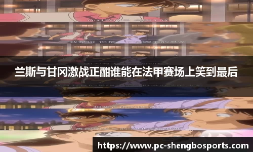 兰斯与甘冈激战正酣谁能在法甲赛场上笑到最后