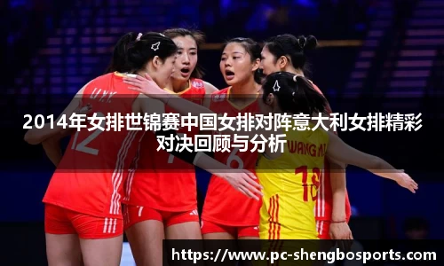 2014年女排世锦赛中国女排对阵意大利女排精彩对决回顾与分析