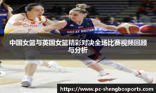 中国女篮与英国女篮精彩对决全场比赛视频回顾与分析